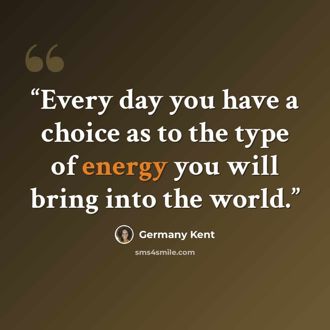 “Every day you have a choice as to the type of energy you will bring into the world.” quote by Germany Kent