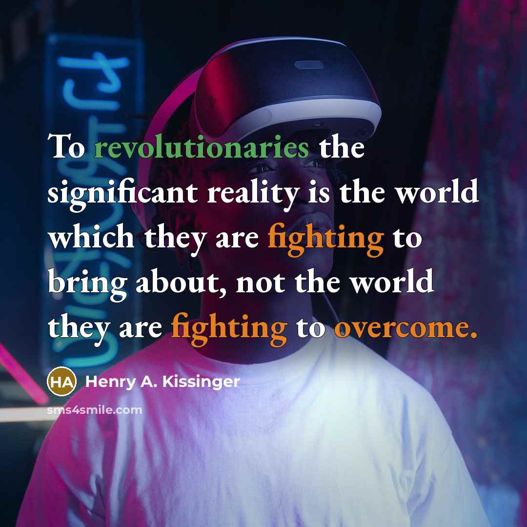 “To revolutionaries the significant reality is the world which they are fighting to bring about, not the world they are fighting to overcome.” quote by Henry A. Kissinger