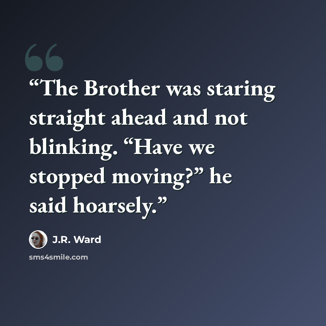 “The Brother was staring straight ahead and not blinking. “Have we stopped moving?” he said hoarsely.” quote by J.R. Ward