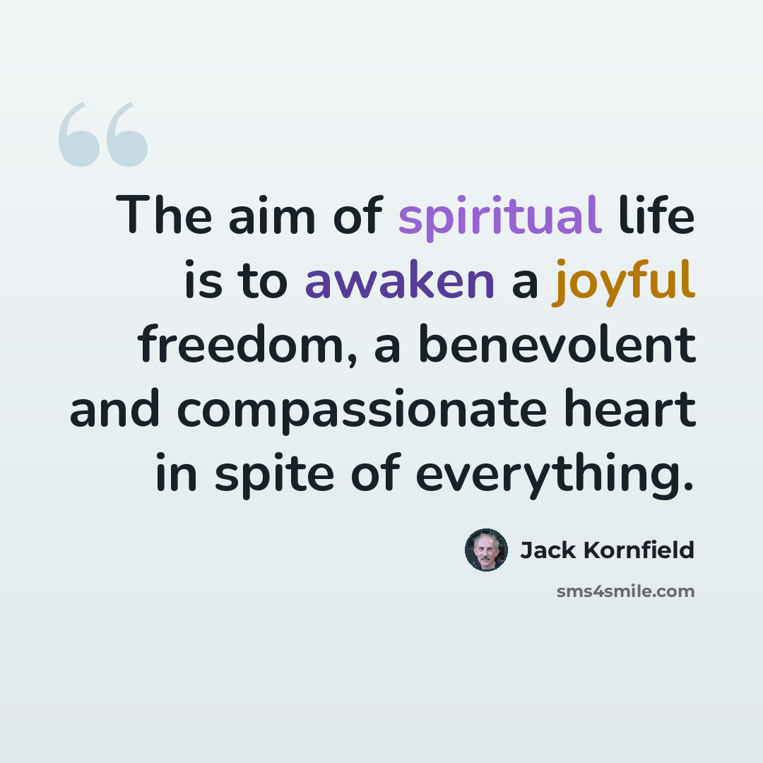 “The aim of spiritual life is to awaken a joyful freedom, a benevolent and compassionate heart in spite of everything.” quote by Jack Kornfield