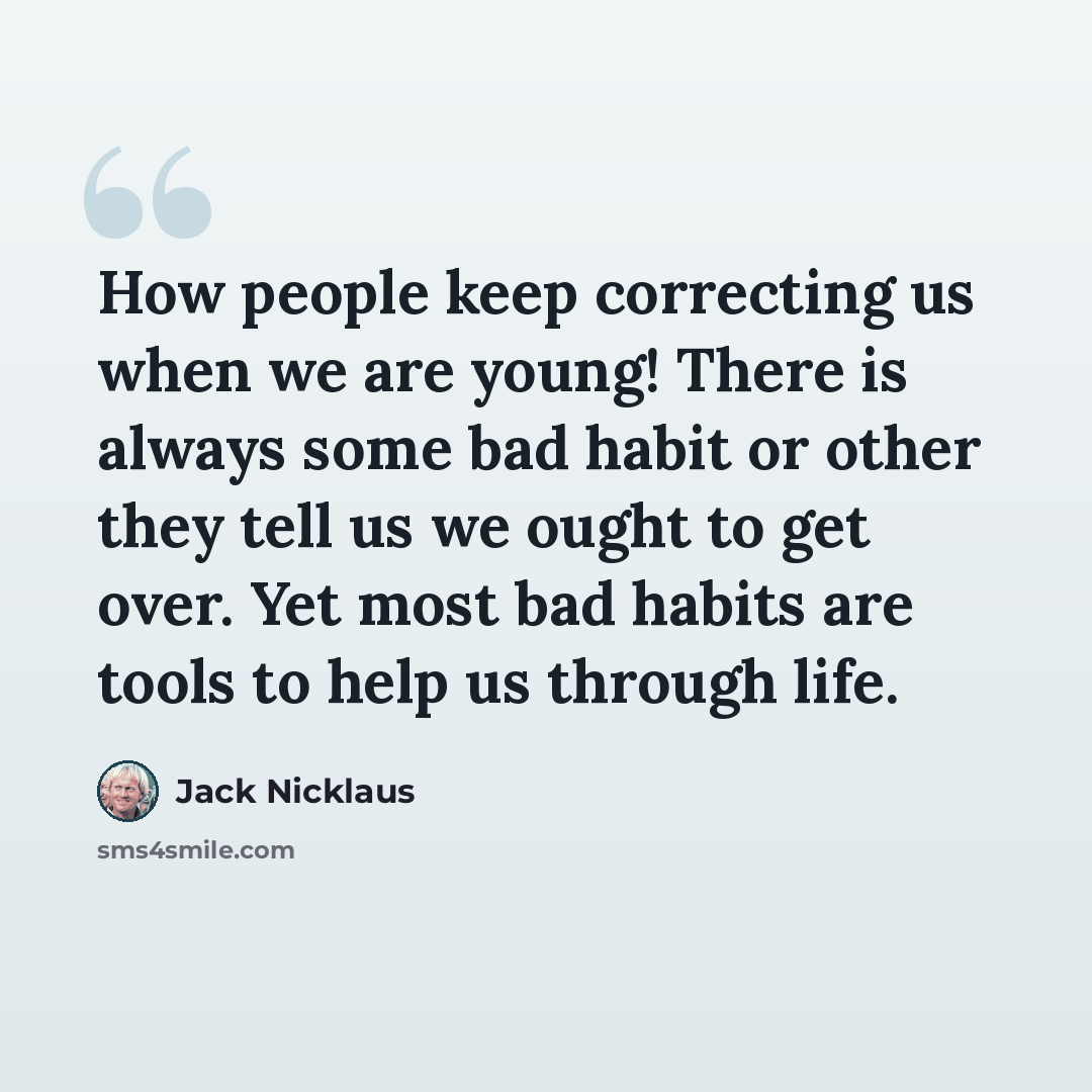 “How people keep correcting us when we are young! There is always some bad habit or other they tell us we ought to get over. Yet most bad habits are tools to help us through life.” quote by Jack Nicklaus