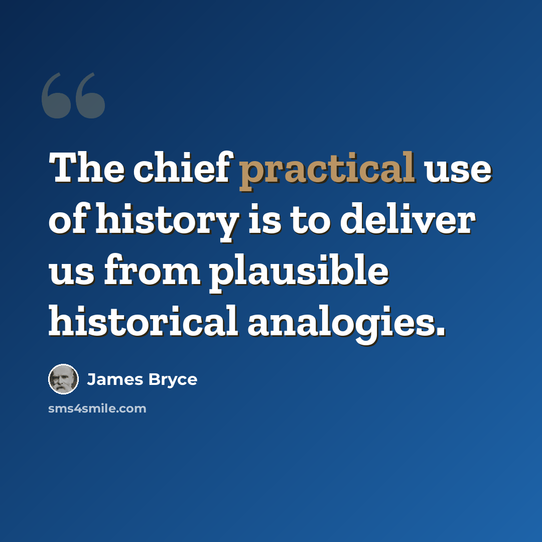 “The chief practical use of history is to deliver us from plausible historical analogies.” quote by James Bryce