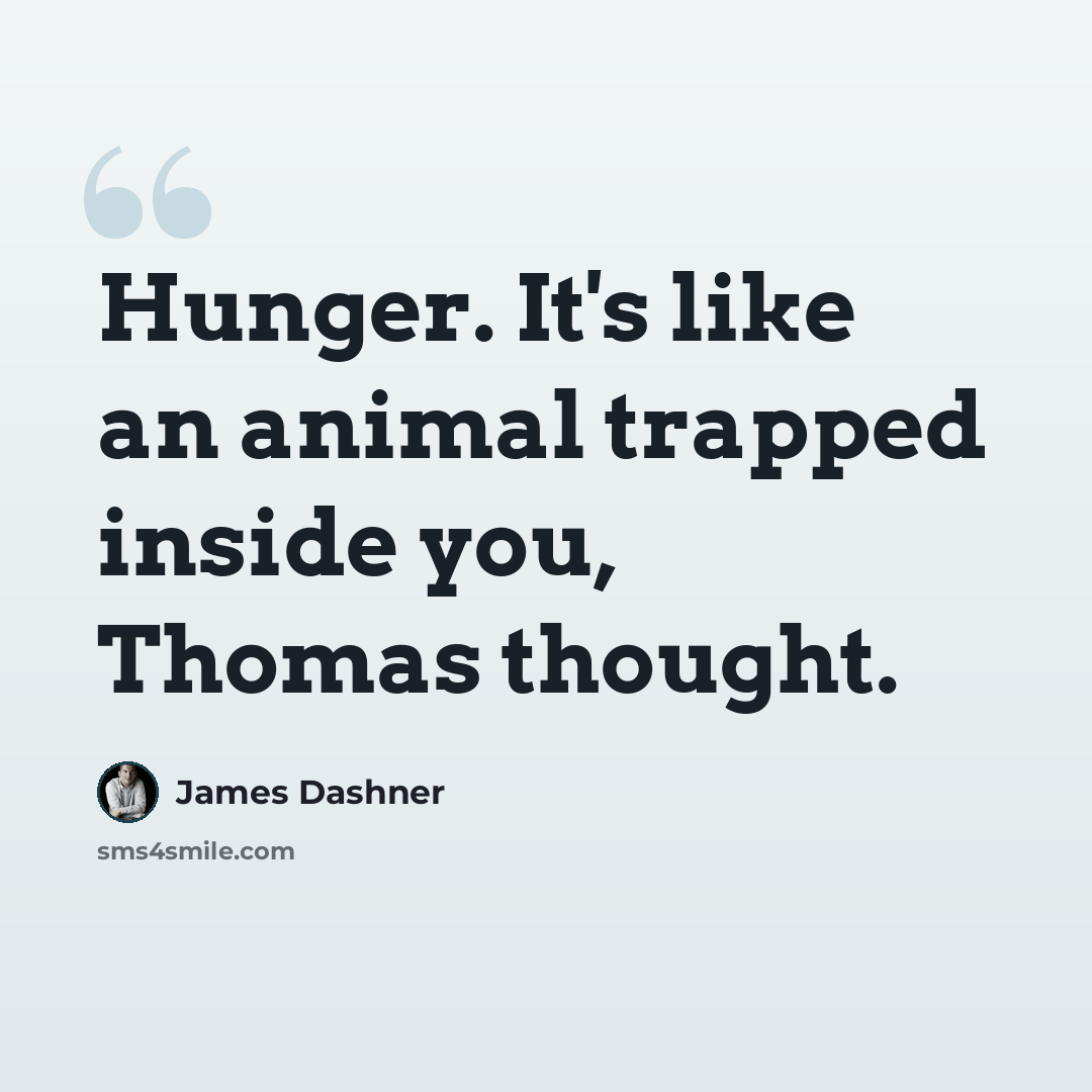 “Hunger. It's like an animal trapped inside you, Thomas thought.” quote by James Dashner