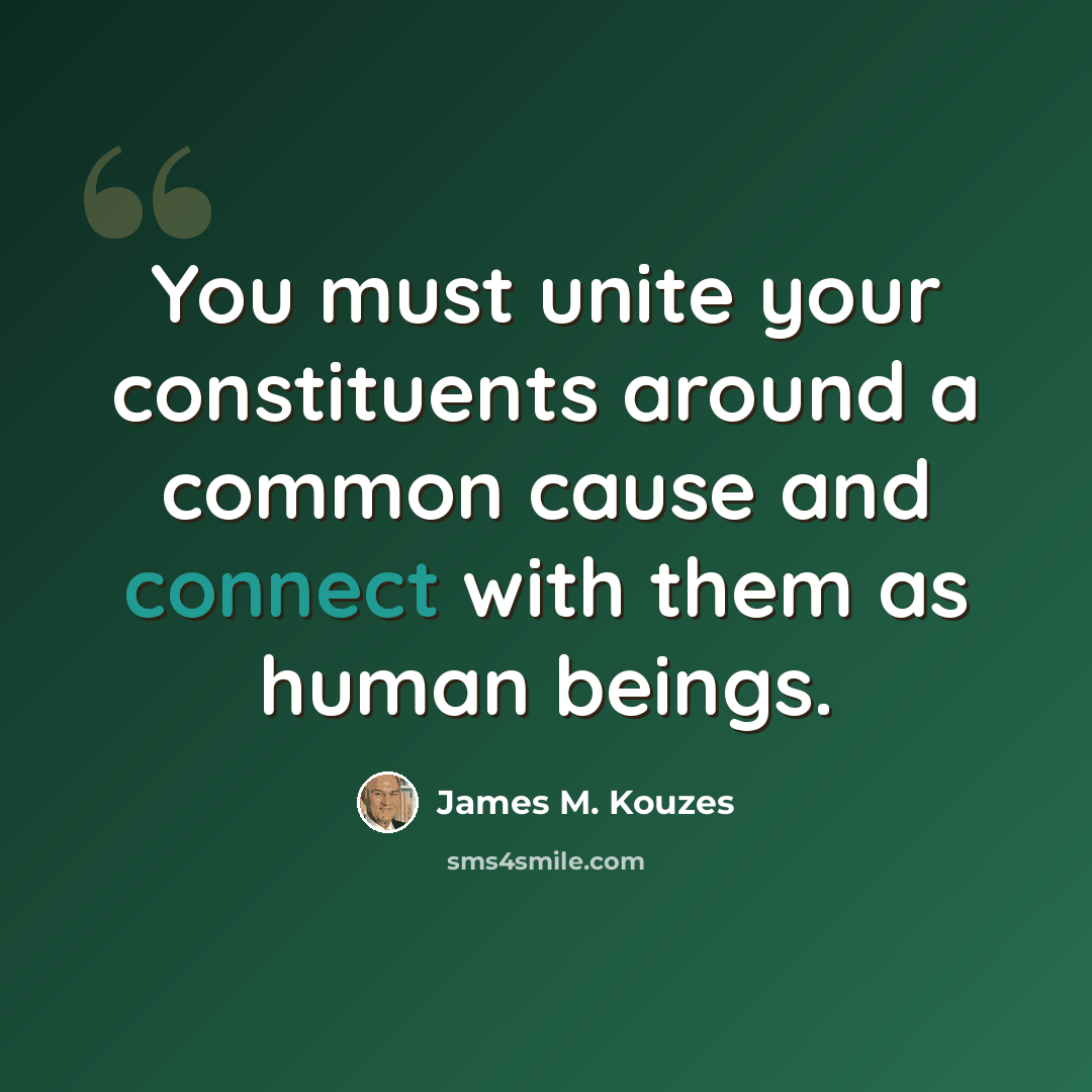 “You must unite your constituents around a common cause and connect with them as human beings.” quote by James M. Kouzes