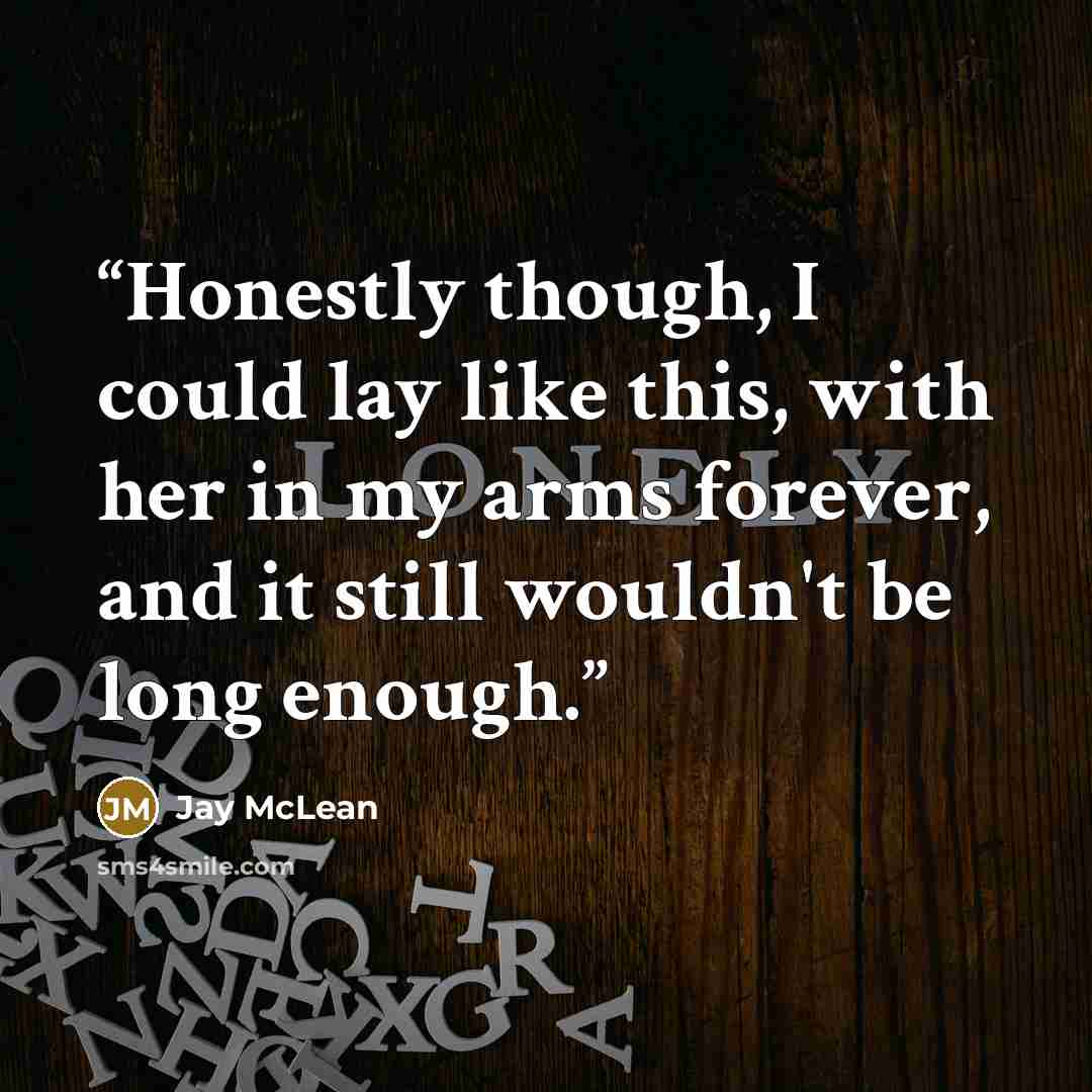 “Honestly though, I could lay like this, with her in my arms forever, and it still wouldn't be long enough.” quote by Jay McLean
