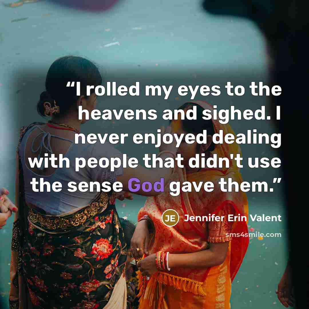 “I rolled my eyes to the heavens and sighed. I never enjoyed dealing with people that didn't use the sense God gave them.” quote by Jennifer Erin Valent
