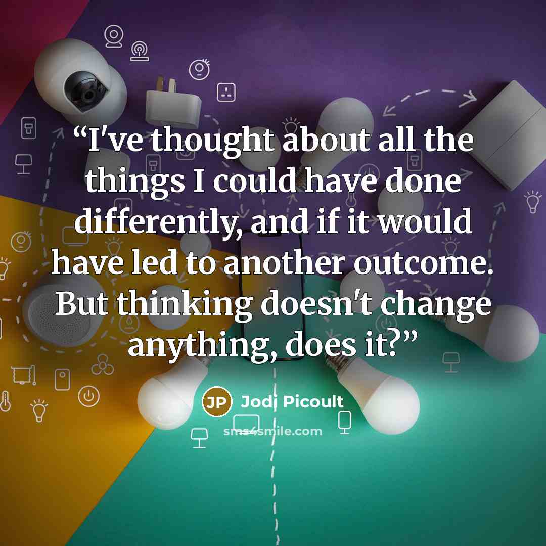 “I've thought about all the things I could have done differently, and if it would have led to another outcome. But thinking doesn't change anything, does it?” quote by Jodi Picoult