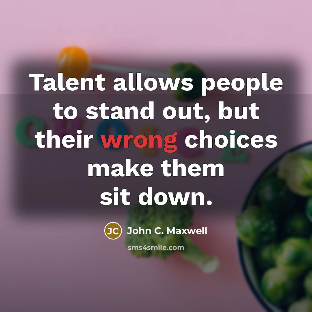 “Talent allows people to stand out, but their wrong choices make them sit down.” quote by John C. Maxwell