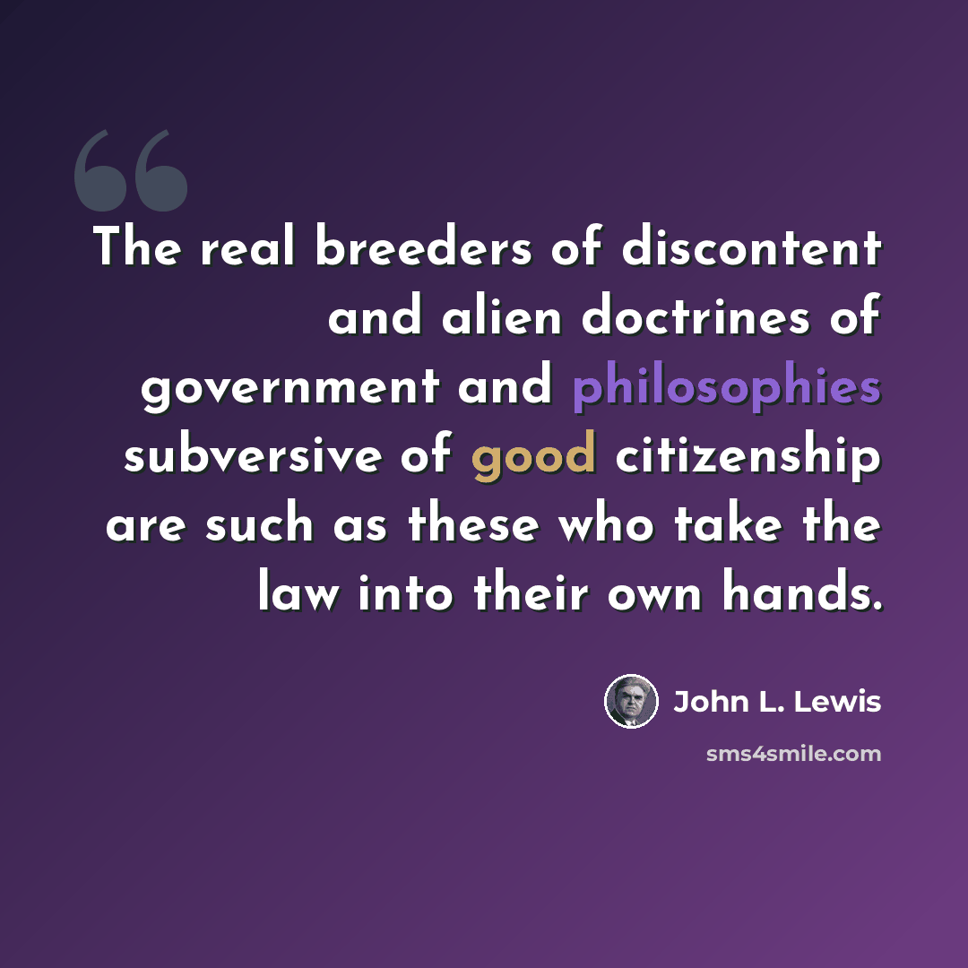 “The real breeders of discontent and alien doctrines of government and philosophies subversive of good citizenship are such as these who take the law into their own hands.” quote by John L. Lewis