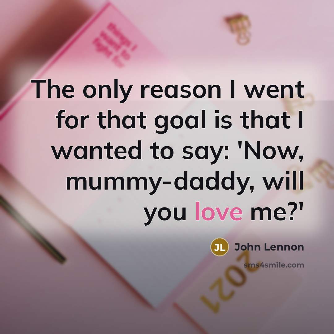“The only reason I went for that goal is that I wanted to say: 'Now, mummy-daddy, will you love me?'” quote by John Lennon