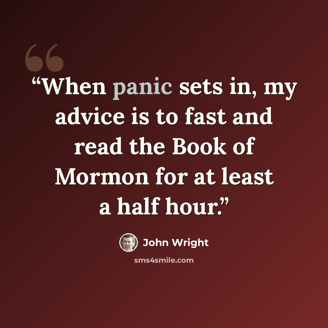 “When panic sets in, my advice is to fast and read the Book of Mormon for at least a half hour.” quote by John Wright