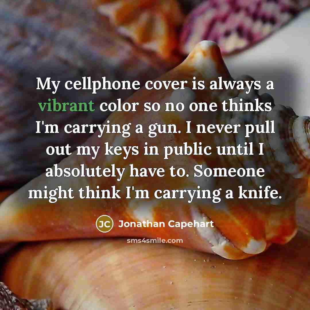 “My cellphone cover is always a vibrant color so no one thinks I'm carrying a gun. I never pull out my keys in public until I absolutely have to. Someone might think I'm carrying a knife.” quote by Jonathan Capehart