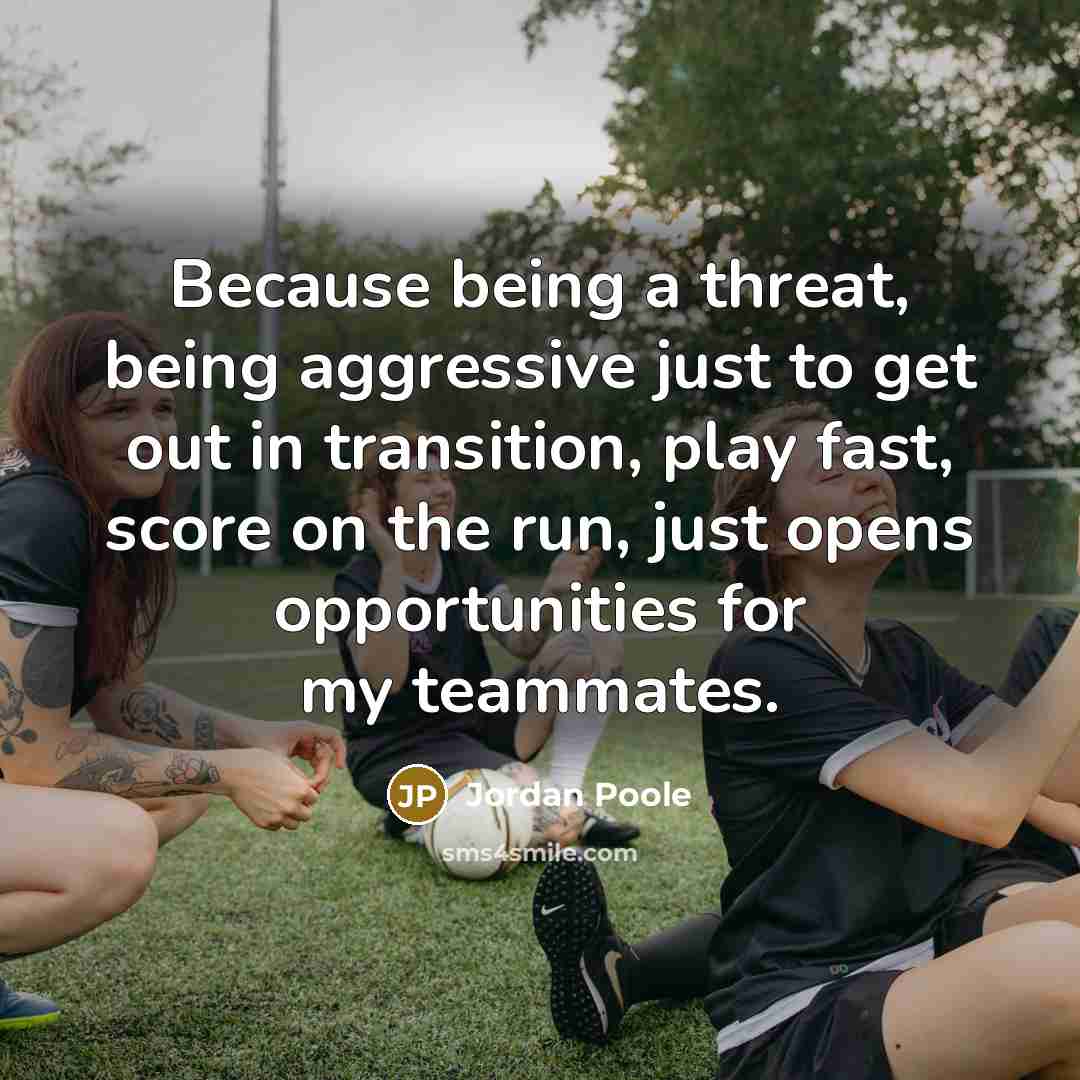 “Because being a threat, being aggressive just to get out in transition, play fast, score on the run, just opens opportunities for my teammates.” quote by Jordan Poole