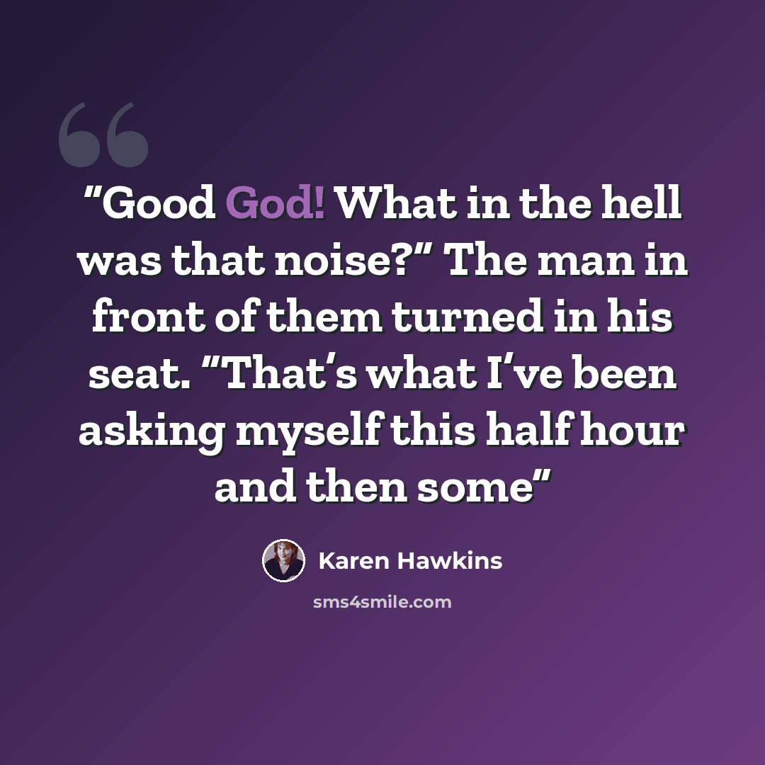 “Good God! What in the hell was that noise?” The man in front of them turned in his seat. “That’s what I’ve been asking myself this half hour and then some” quote by Karen Hawkins