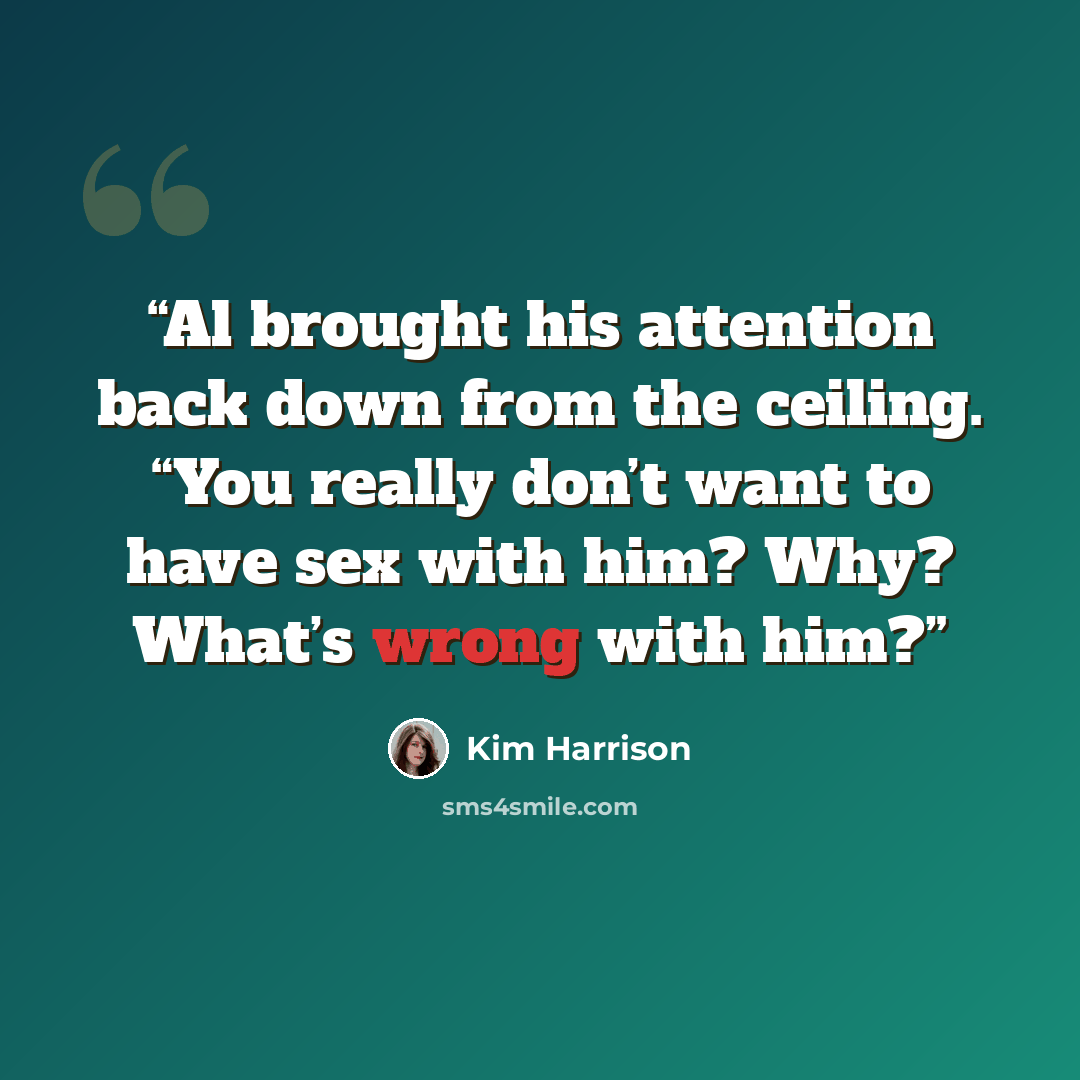 “Al brought his attention back down from the ceiling. “You really don’t want to have sex with him? Why? What’s wrong with him?” quote by Kim Harrison