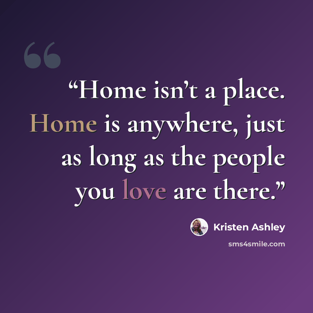 “Home isn’t a place. Home is anywhere, just as long as the people you love are there.” quote by Kristen Ashley