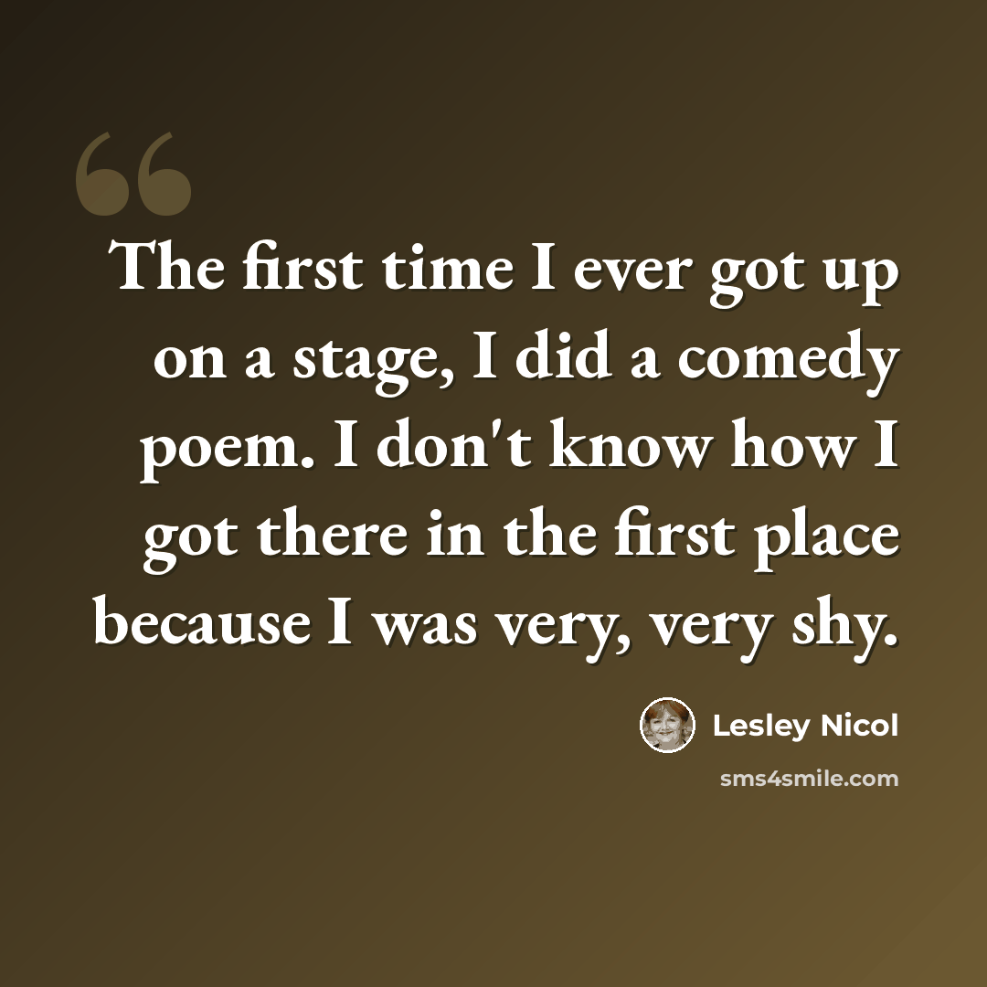 “The first time I ever got up on a stage, I did a comedy poem. I don't know how I got there in the first place because I was very, very shy.” quote by Lesley Nicol
