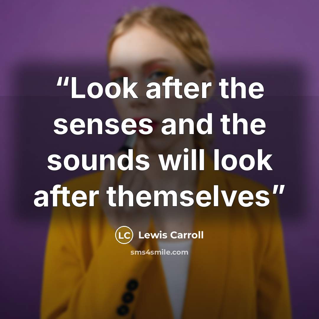“Look after the senses and the sounds will look after themselves” quote by Lewis Carroll