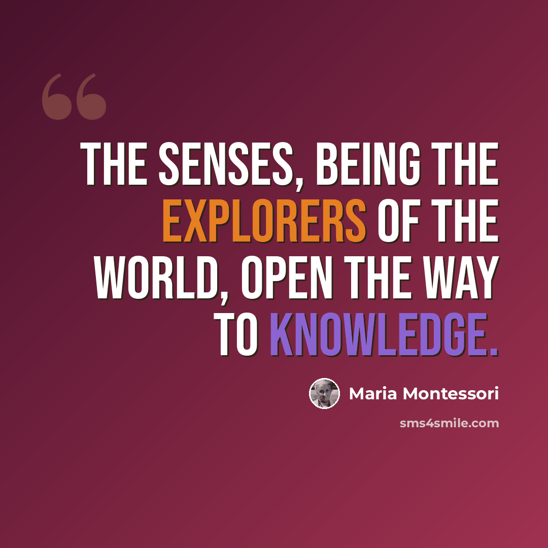 “The senses, being the explorers of the world, open the way to knowledge.” quote by Maria Montessori