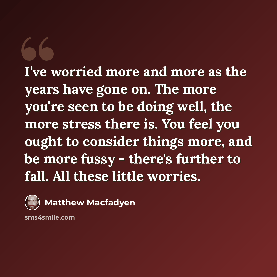 “I've worried more and more as the years have gone on. The more you're seen to be doing well, the more stress there is. You feel you ought to consider things more, and be more fussy - there's further to fall. All these little worries.” quote by Matthew Macfadyen