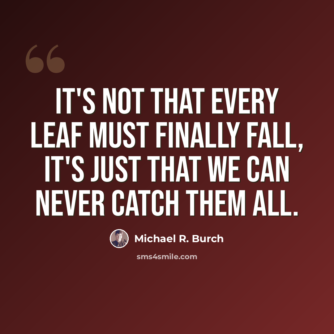 “It's not that every leaf must finally fall, it's just that we can never catch them all.” quote by Michael R. Burch