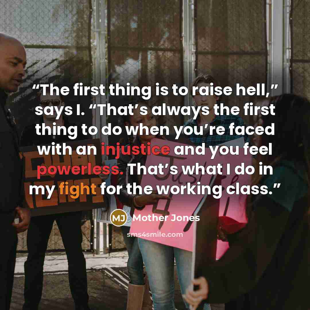 “The first thing is to raise hell,” says I. “That’s always the first thing to do when you’re faced with an injustice and you feel powerless. That’s what I do in my fight for the working class.” quote by Mother Jones