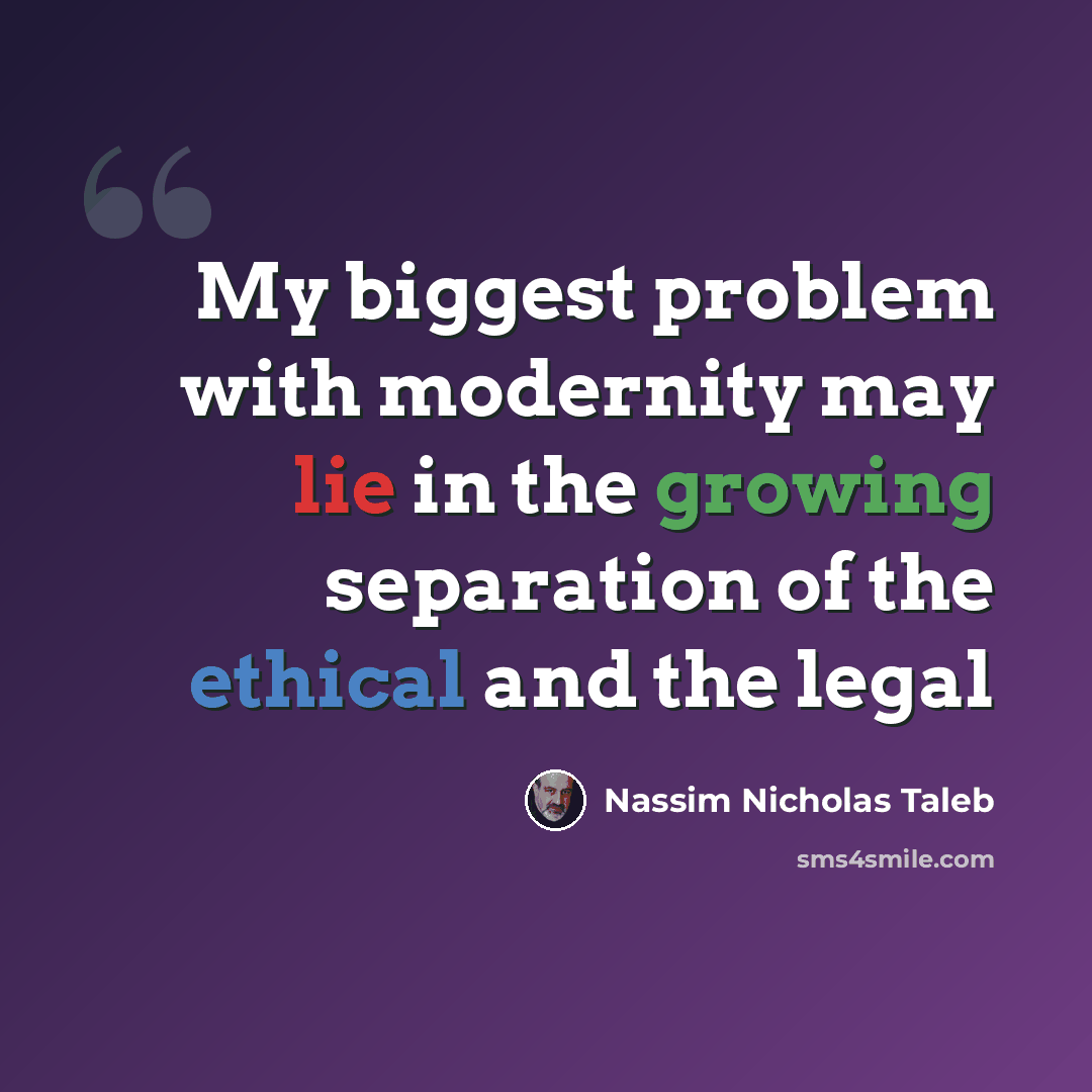 “My biggest problem with modernity may lie in the growing separation of the ethical and the legal” quote by Nassim Nicholas Taleb