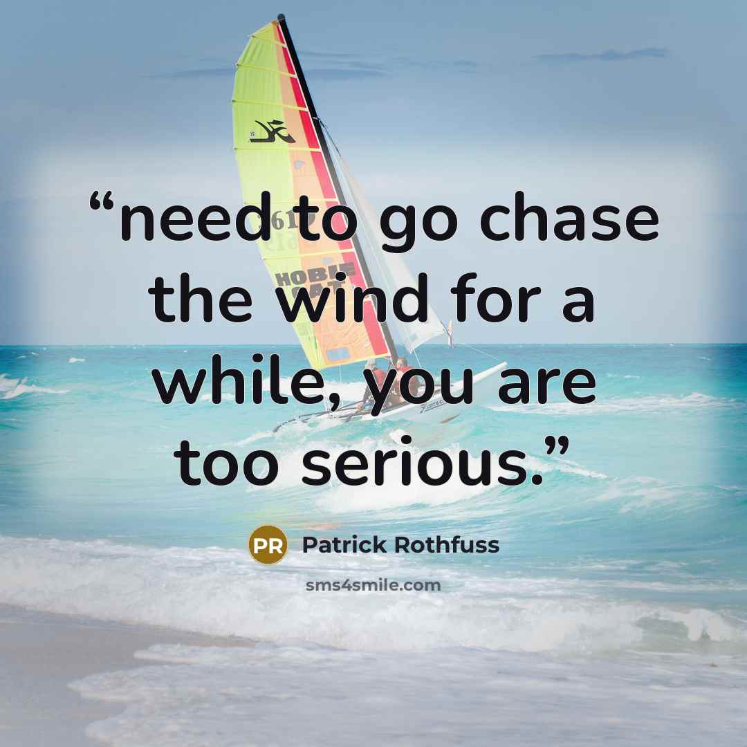 “need to go chase the wind for a while, you are too serious.” quote by Patrick Rothfuss