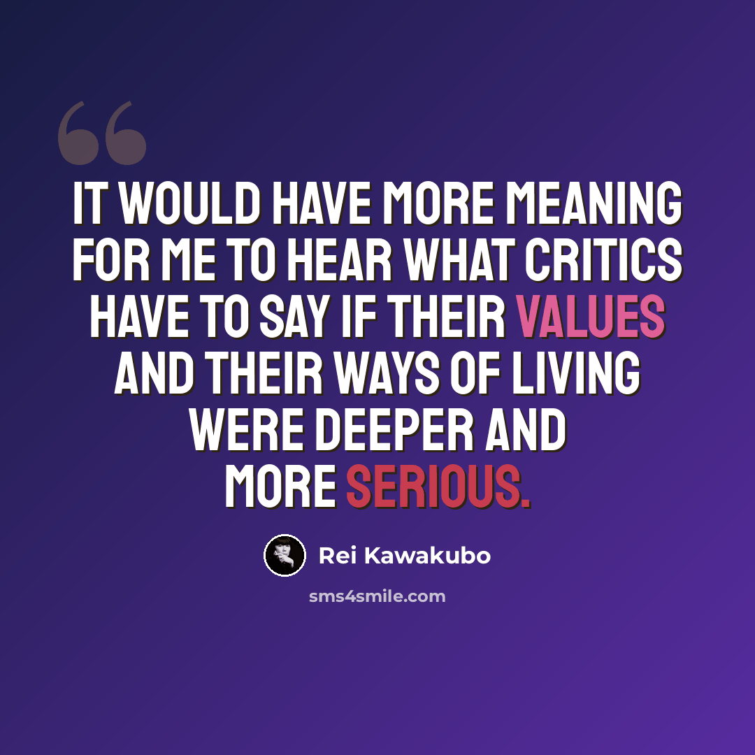 “It would have more meaning for me to hear what critics have to say if their values and their ways of living were deeper and more serious.” quote by Rei Kawakubo