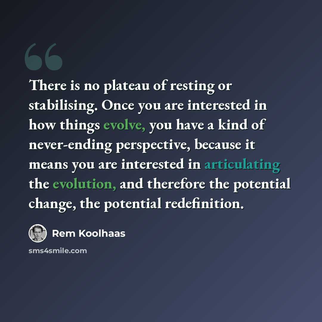 “There is no plateau of resting or stabilising. Once you are interested in how things evolve, you have a kind of never-ending perspective, because it means you are interested in articulating the evolution, and therefore the potential change, the potential redefinition.” quote by Rem Koolhaas