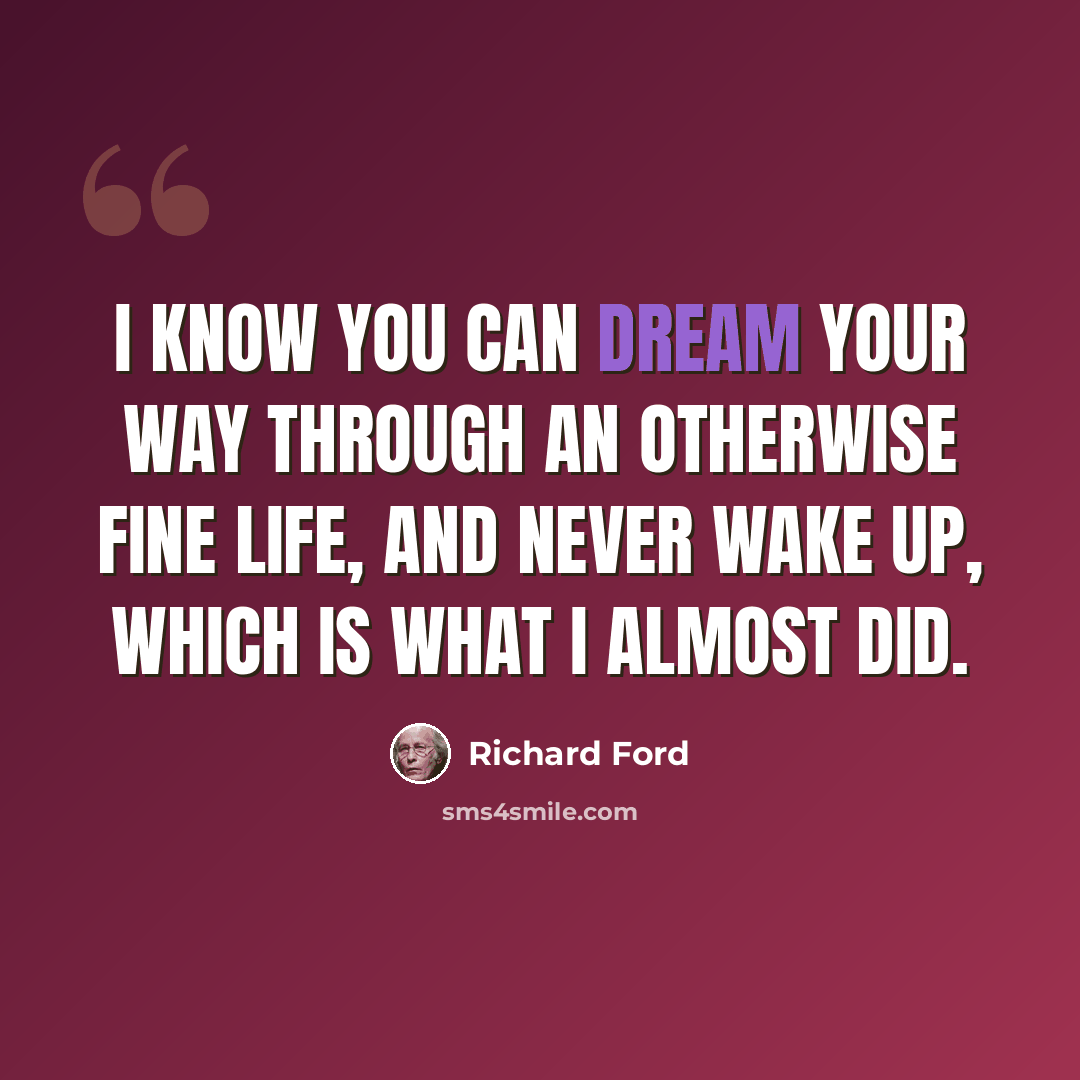 “I know you can dream your way through an otherwise fine life, and never wake up, which is what I almost did.” quote by Richard Ford