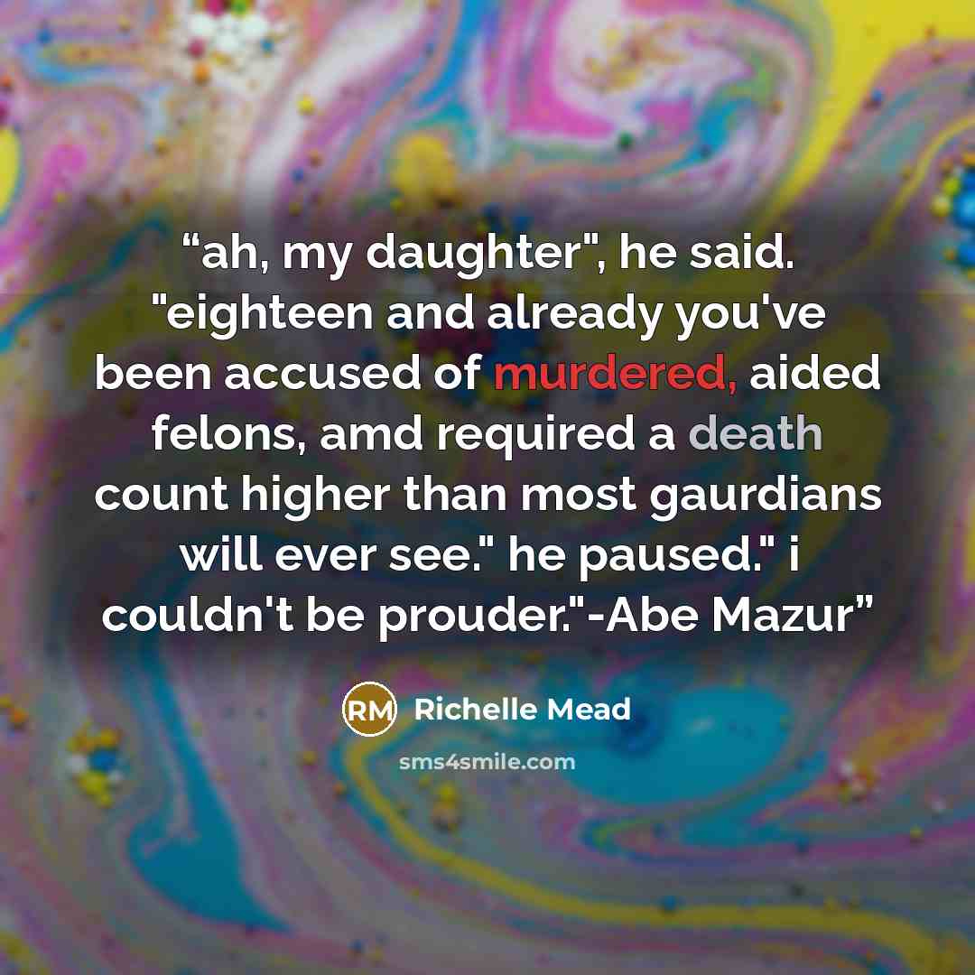“ah, my daughter", he said. "eighteen and already you've been accused of murdered, aided felons, amd required a death count higher than most gaurdians will ever see." he paused." i couldn't be prouder."-Abe Mazur” quote by Richelle Mead