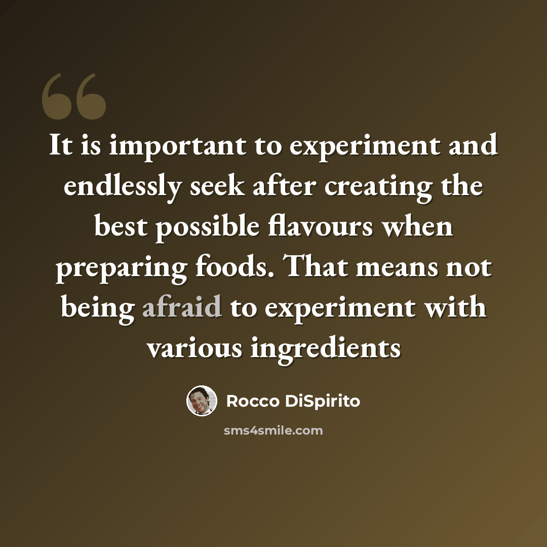 “It is important to experiment and endlessly seek after creating the best possible flavours when preparing foods. That means not being afraid to experiment with various ingredients” quote by Rocco DiSpirito