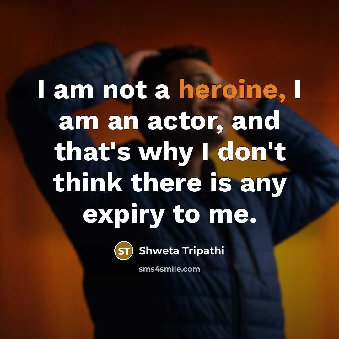 “I am not a heroine, I am an actor, and that's why I don't think there is any expiry to me.” quote by Shweta Tripathi