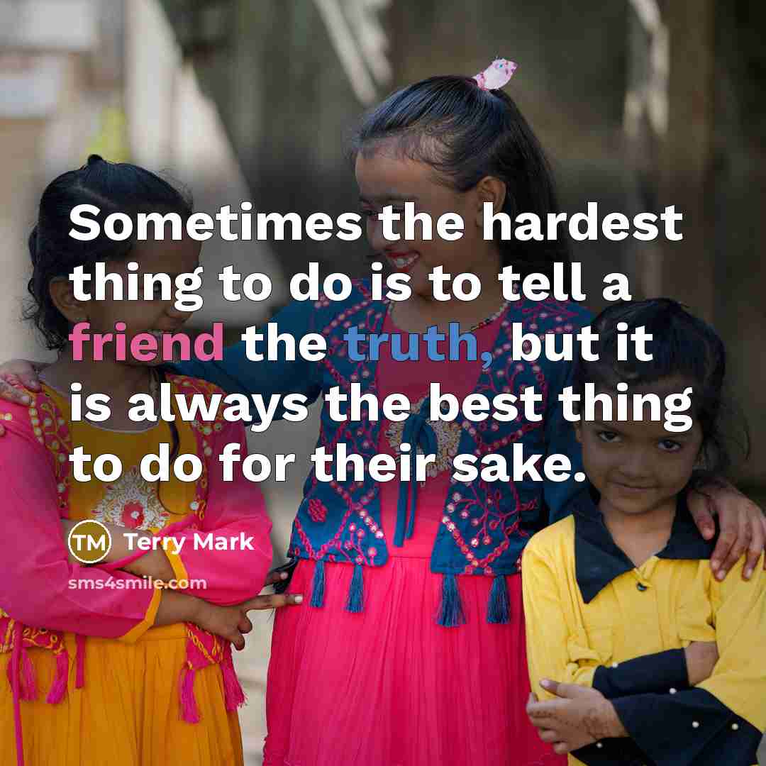 “Sometimes the hardest thing to do is to tell a friend the truth, but it is always the best thing to do for their sake.” quote by Terry Mark