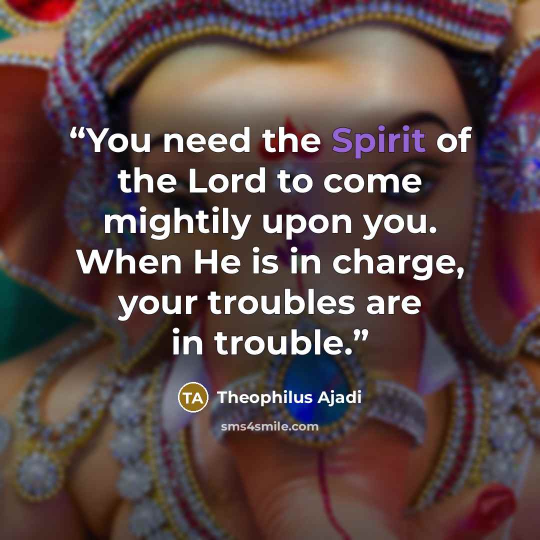 “You need the Spirit of the Lord to come mightily upon you. When He is in charge, your troubles are in trouble.” quote by Theophilus Ajadi