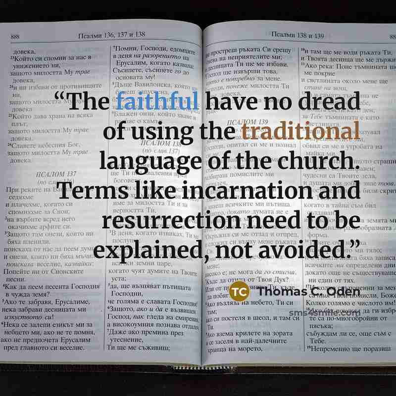 “The faithful have no dread of using the traditional language of the church. Terms like incarnation and resurrection need to be explained, not avoided.” quote by Thomas C. Oden