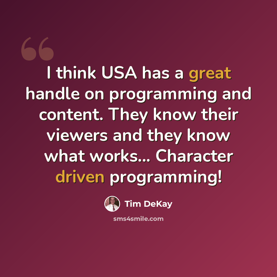 “I think USA has a great handle on programming and content. They know their viewers and they know what works... Character driven programming!” quote by Tim DeKay