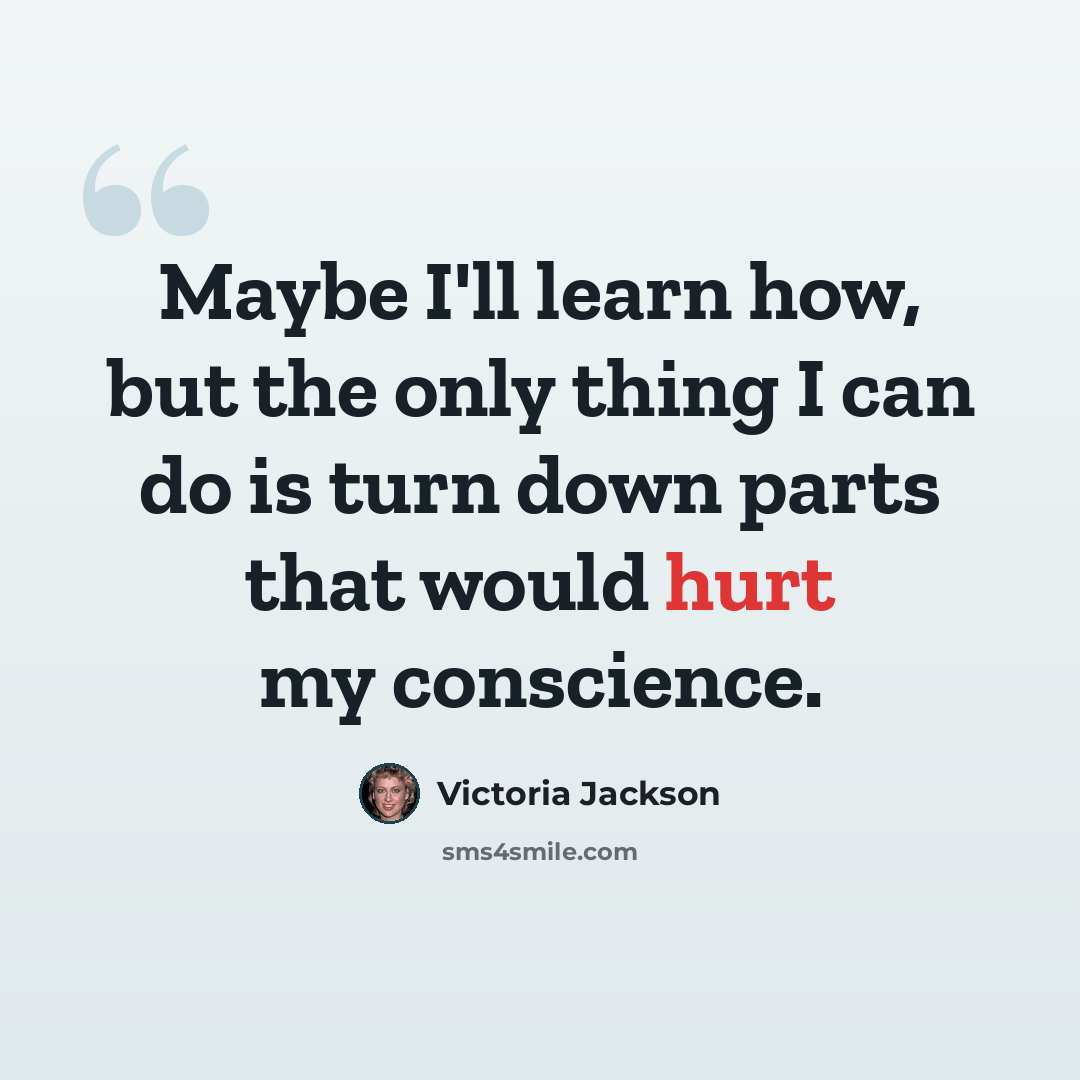 “Maybe I'll learn how, but the only thing I can do is turn down parts that would hurt my conscience.” quote by Victoria Jackson