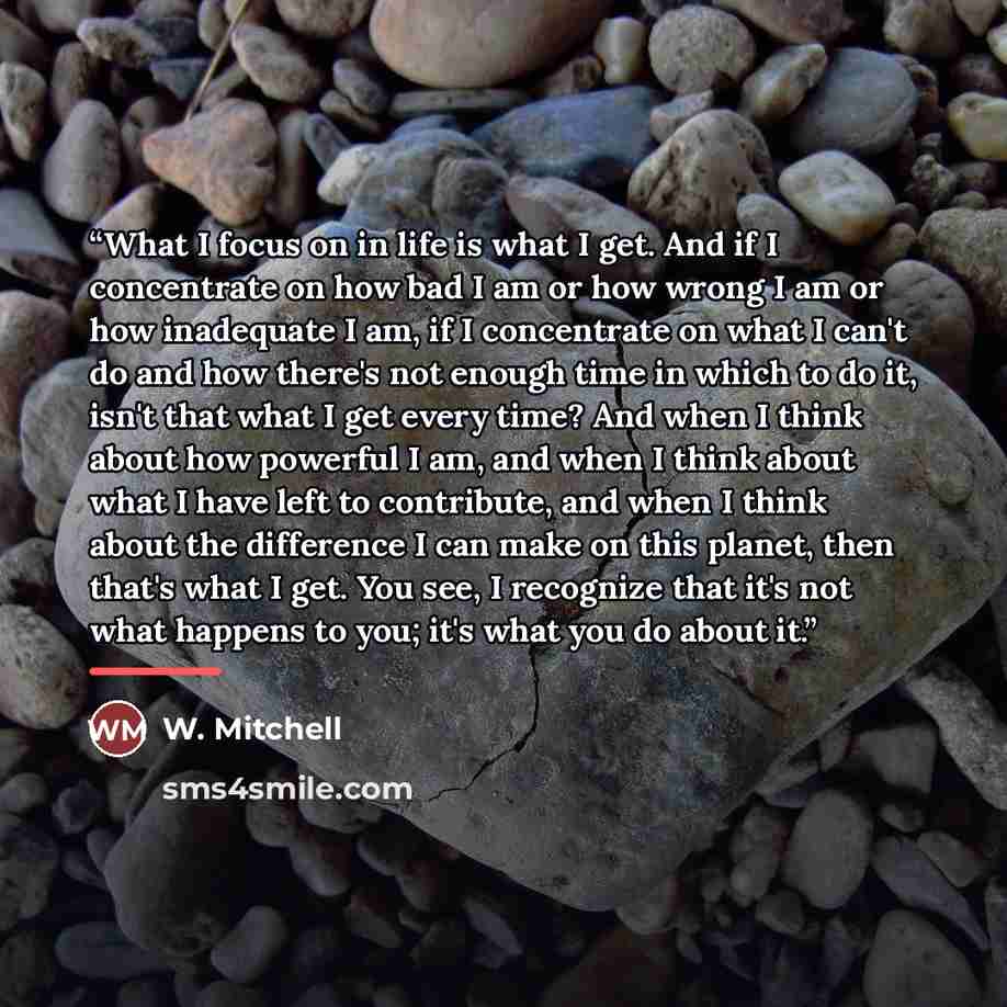 “What I focus on in life is what I get. And if I concentrate on how bad I am or how wrong I am or how inadequate I am, if I concentrate on what I can't do and how there's not enough time in which to do it, isn't that what I get every time? And when I think about how powerful I am, and when I think…” quote by Anonymous