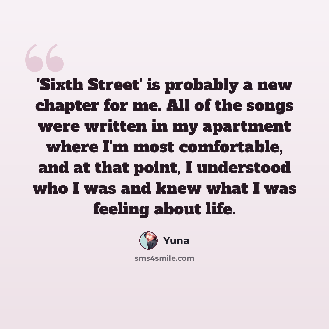 “'Sixth Street' is probably a new chapter for me. All of the songs were written in my apartment where I'm most comfortable, and at that point, I understood who I was and knew what I was feeling about life.” quote by Yuna