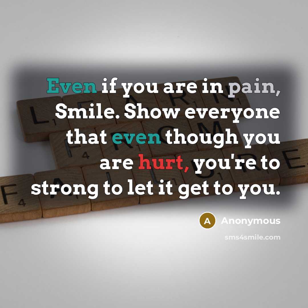 “Even if you are in pain, Smile. Show everyone that even though you are hurt, you're to strong to let it get to you.” quote by Anonymous