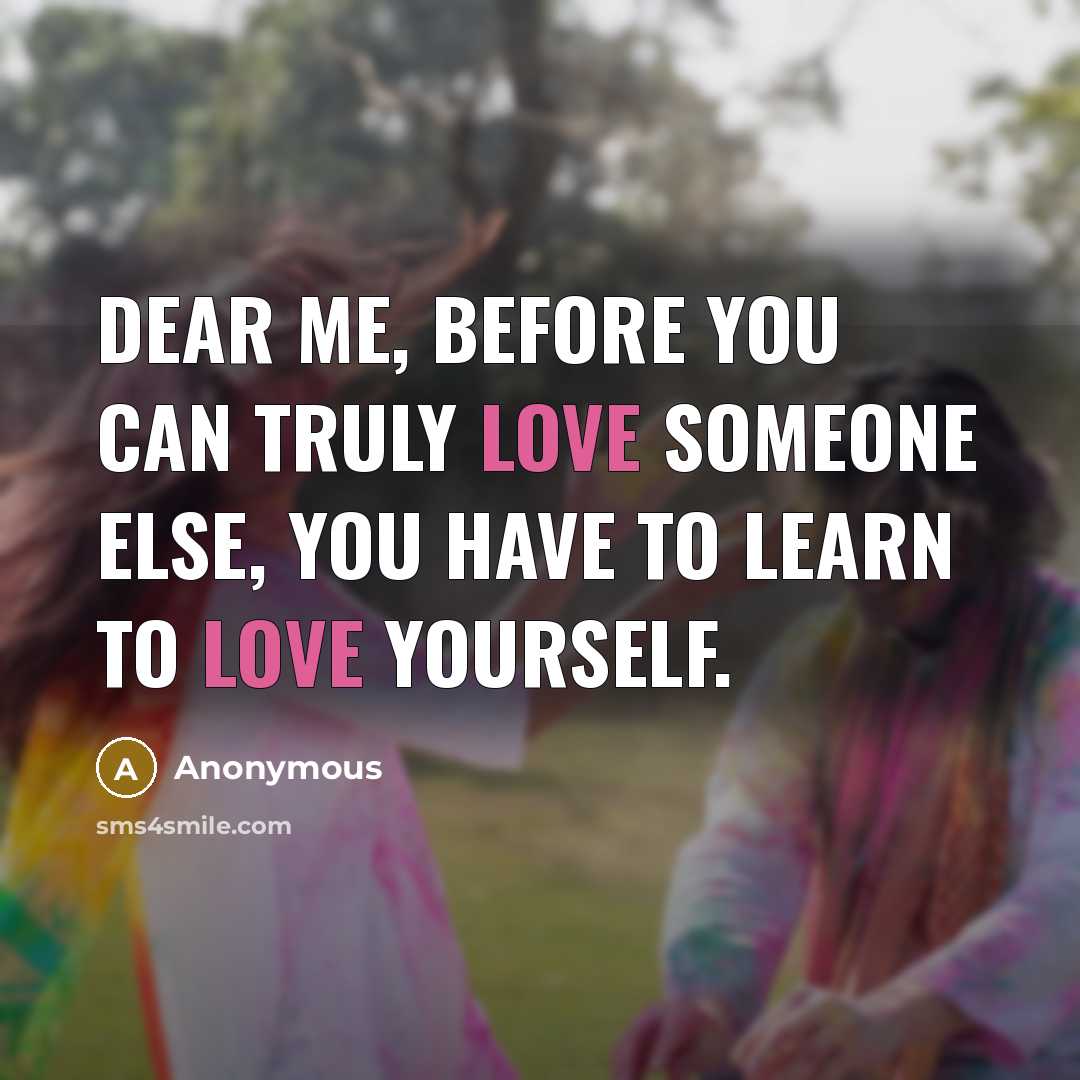 “Dear me, before you can truly love someone else, you have to learn to love yourself.” quote by Anonymous