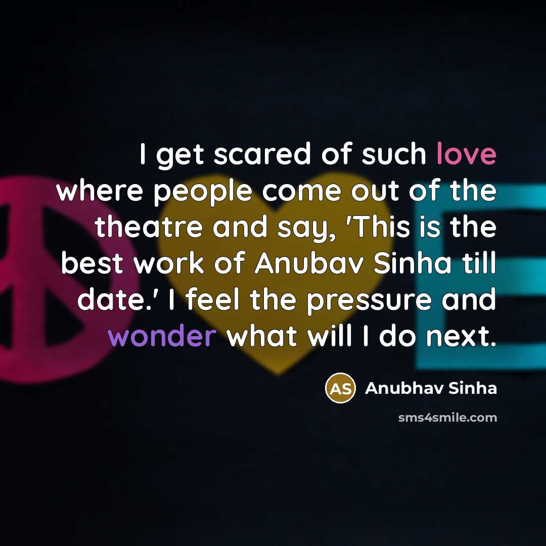 “I get scared of such love where people come out of the theatre and say, 'This is the best work of Anubav Sinha till date.' I feel the pressure and wonder what will I do next.” quote by Anubhav Sinha