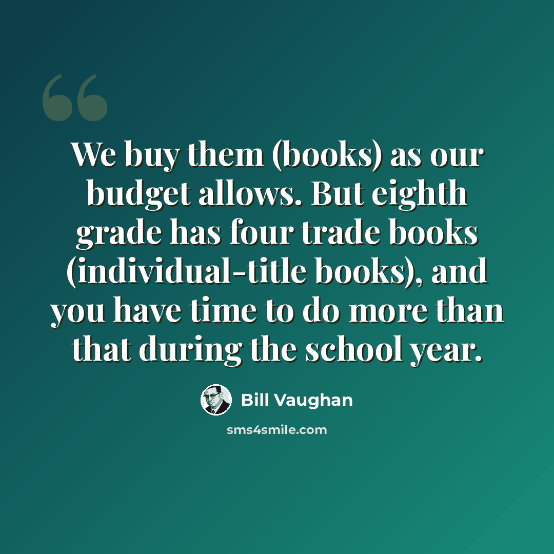 “We buy them (books) as our budget allows. But eighth grade has four trade books (individual-title books), and you have time to do more than that during the school year.” quote by Bill Vaughan