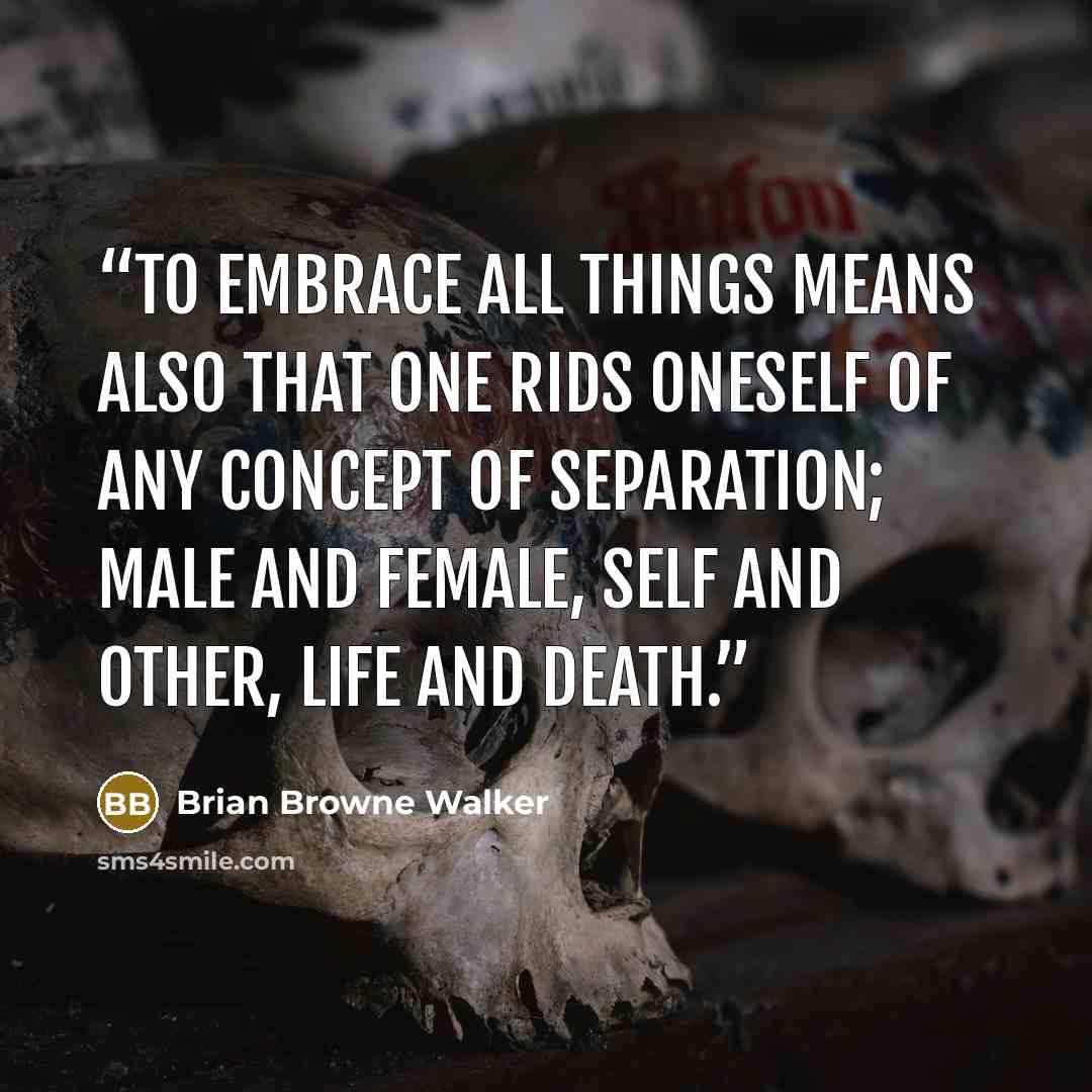 “To embrace all things means also that one rids oneself of any concept of separation; male and female, self and other, life and death.” quote by Brian Browne Walker
