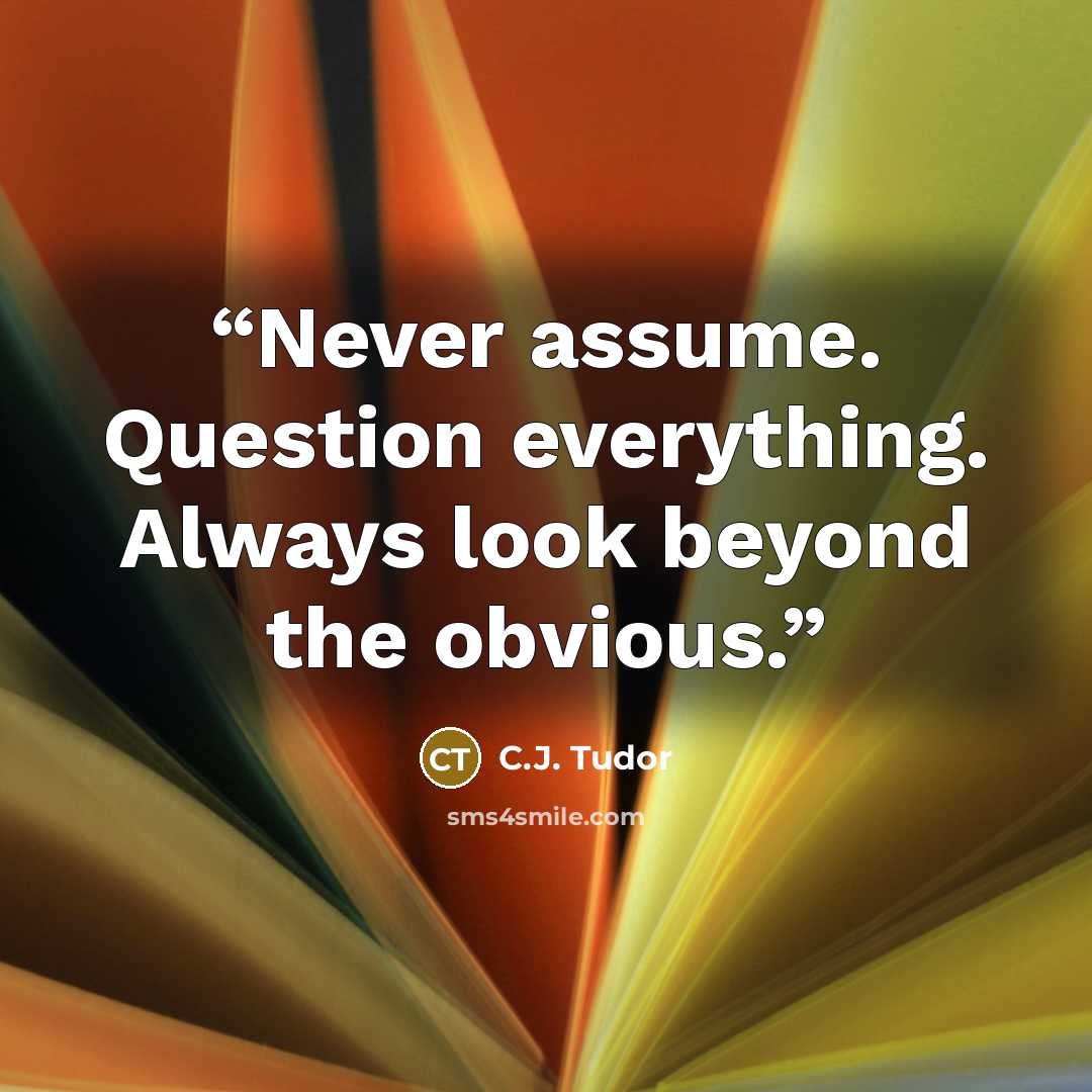 “Never assume. Question everything. Always look beyond the obvious.” quote by C.J. Tudor