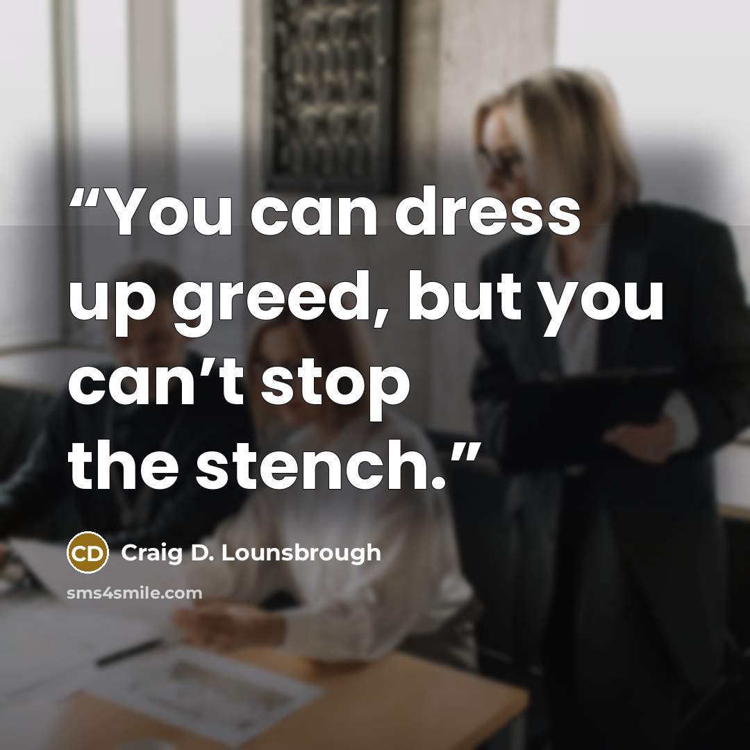 “You can dress up greed, but you can’t stop the stench.” quote by Craig D. Lounsbrough