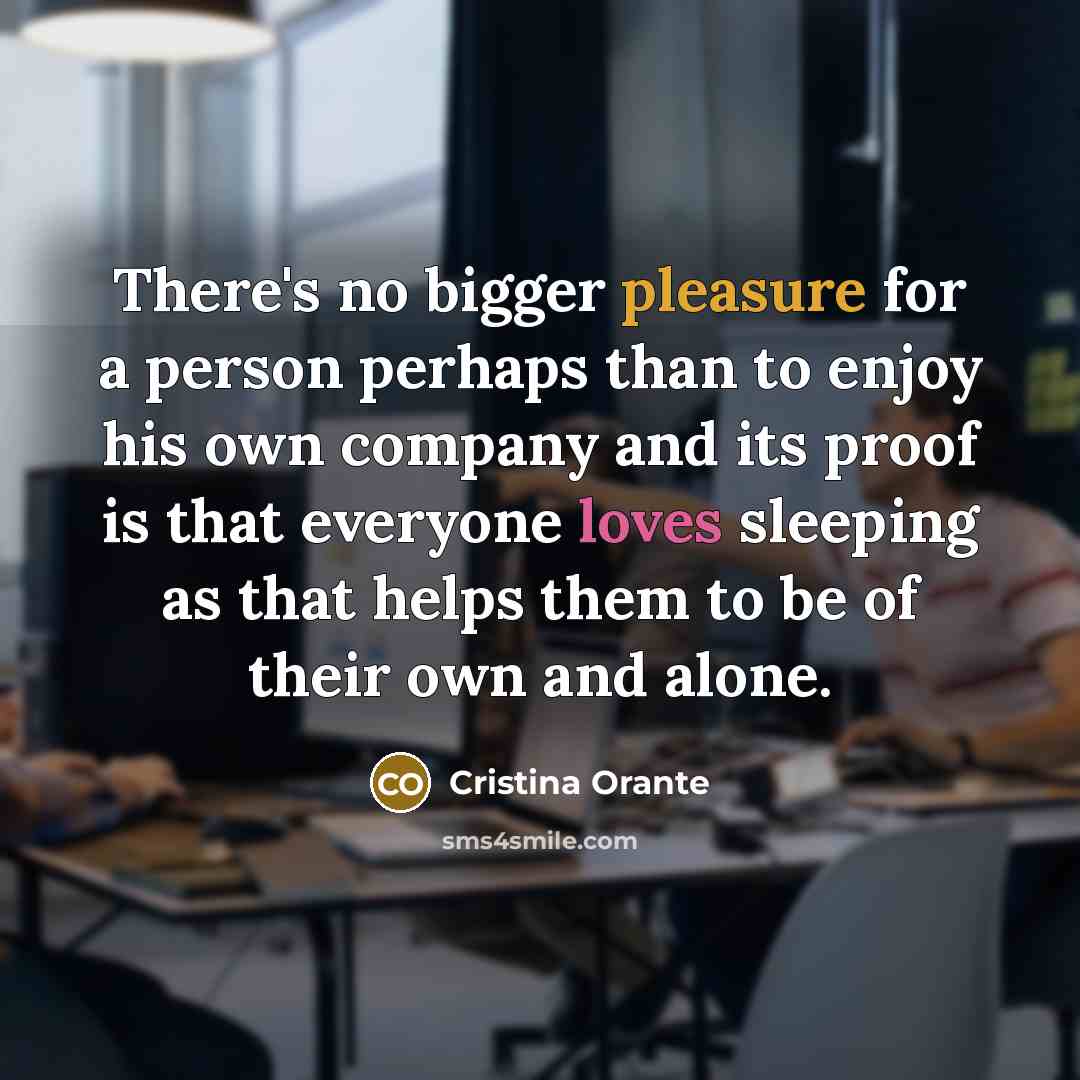 “There's no bigger pleasure for a person perhaps than to enjoy his own company and its proof is that everyone loves sleeping as that helps them to be of their own and alone.” quote by Cristina Orante