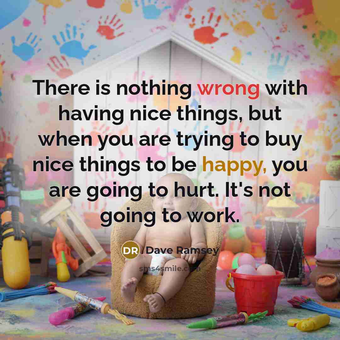 “There is nothing wrong with having nice things, but when you are trying to buy nice things to be happy, you are going to hurt. It's not going to work.” quote by Dave Ramsey